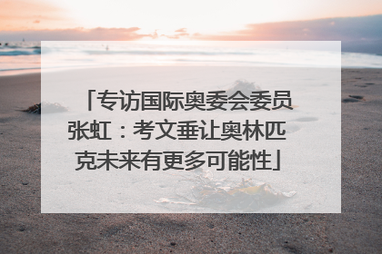 专访国际奥委会委员张虹：考文垂让奥林匹克未来有更多可能性