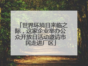 世界环境日来临之际，这家企业举办公众开放日活动邀请市民走进厂区