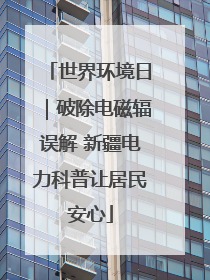 世界环境日｜破除电磁辐误解 新疆电力科普让居民安心