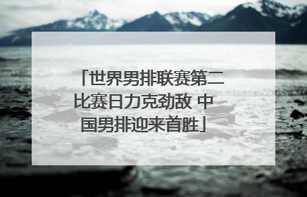 世界男排联赛第二比赛日力克劲敌 中国男排迎来首胜