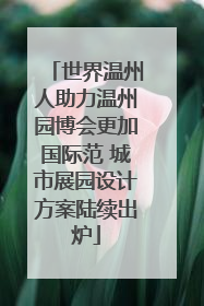 世界温州人助力温州园博会更加国际范 城市展园设计方案陆续出炉
