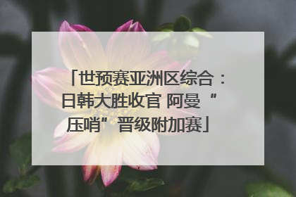 世预赛亚洲区综合：日韩大胜收官 阿曼“压哨”晋级附加赛