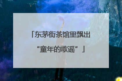 东茅街茶馆里飘出“童年的歌谣”