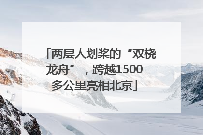 两层人划桨的“双桡龙舟”，跨越1500多公里亮相北京
