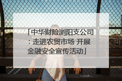 中华财险浏阳支公司：走进农贸市场 开展金融安全宣传活动