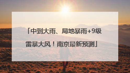 中到大雨、局地暴雨+9级雷暴大风！南京最新预测