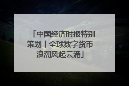 中国经济时报特别策划丨全球数字货币浪潮风起云涌