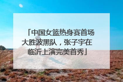 中国女篮热身赛首场大胜波黑队，张子宇在临沂上演完美首秀
