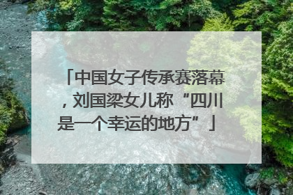 中国女子传承赛落幕，刘国梁女儿称“四川是一个幸运的地方”