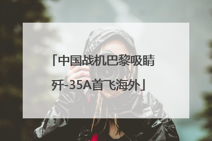 中国战机巴黎吸睛 歼-35A首飞海外