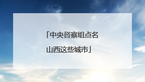 中央督察组点名山西这些城市