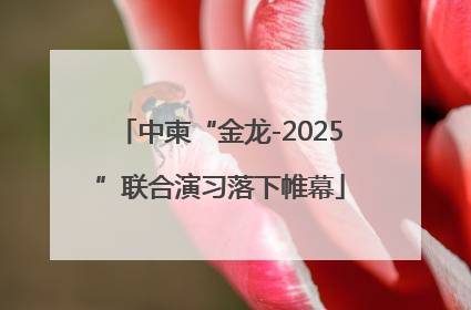 中柬“金龙-2025”联合演习落下帷幕