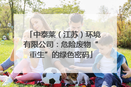 中泰莱（江苏）环境有限公司：危险废物“重生”的绿色密码