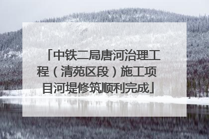 中铁二局唐河治理工程（清苑区段）施工项目河堤修筑顺利完成