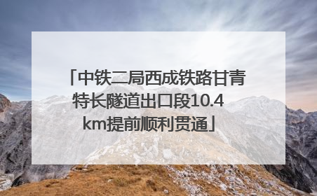 中铁二局西成铁路甘青特长隧道出口段10.4km提前顺利贯通