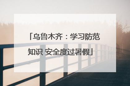 乌鲁木齐：学习防范知识 安全度过暑假