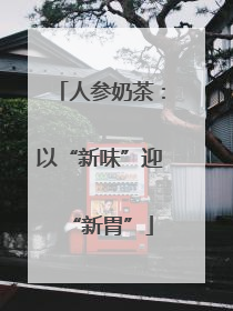 人参奶茶：以“新味”迎“新胃”