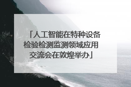 人工智能在特种设备检验检测监测领域应用交流会在敦煌举办