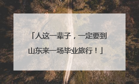 人这一辈子，一定要到山东来一场毕业旅行！