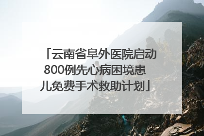 云南省阜外医院启动800例先心病困境患儿免费手术救助计划