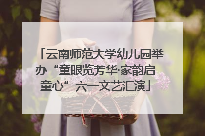 云南师范大学幼儿园举办“童眼览芳华·家韵启童心”六一文艺汇演