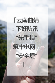 云南曲靖：下好防汛“先手棋” 筑牢电网“安全堤”