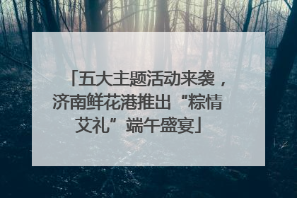 五大主题活动来袭，济南鲜花港推出“粽情艾礼”端午盛宴