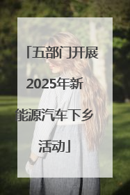 五部门开展2025年新能源汽车下乡活动