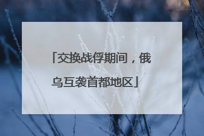 交换战俘期间，俄乌互袭首都地区