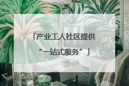 产业工人社区提供“一站式服务”