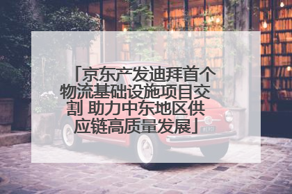 京东产发迪拜首个物流基础设施项目交割 助力中东地区供应链高质量发展