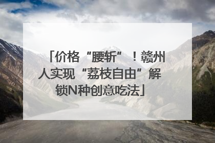 价格“腰斩”！赣州人实现“荔枝自由”解锁N种创意吃法