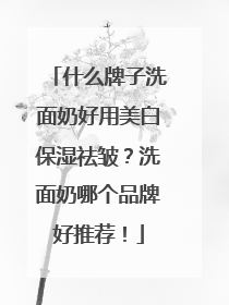 什么牌子洗面奶好用美白保湿祛皱？洗面奶哪个品牌好推荐！