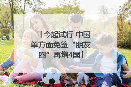 今起试行 中国单方面免签“朋友圈”再增4国
