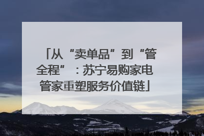 从“卖单品”到“管全程”：苏宁易购家电管家重塑服务价值链