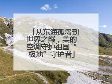 从东海孤岛到世界之巅，美的空调守护祖国“极地”守护者