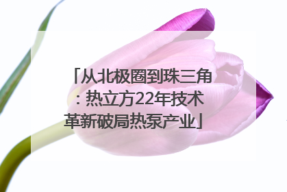 从北极圈到珠三角：热立方22年技术革新破局热泵产业