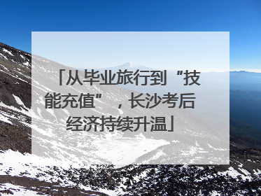 从毕业旅行到“技能充值”，长沙考后经济持续升温