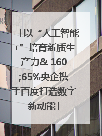 以“人工智能+”培育新质生产力& 160;65%央企携手百度打造数字新动能
