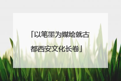 以笔墨为媒绘就古都西安文化长卷