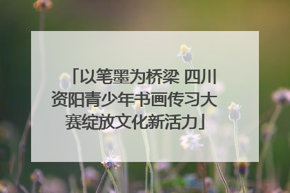 以笔墨为桥梁 四川资阳青少年书画传习大赛绽放文化新活力
