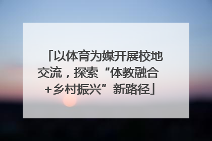 以体育为媒开展校地交流，探索“体教融合+乡村振兴”新路径
