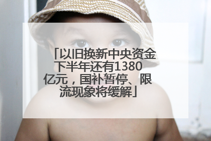以旧换新中央资金下半年还有1380亿元，国补暂停、限流现象将缓解