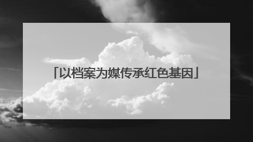 以档案为媒传承红色基因