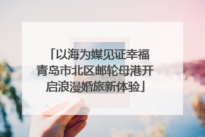 以海为媒见证幸福 青岛市北区邮轮母港开启浪漫婚旅新体验