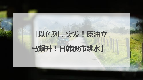 以色列，突发！原油立马飙升！日韩股市跳水