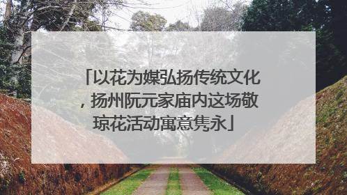 以花为媒弘扬传统文化，扬州阮元家庙内这场敬琼花活动寓意隽永