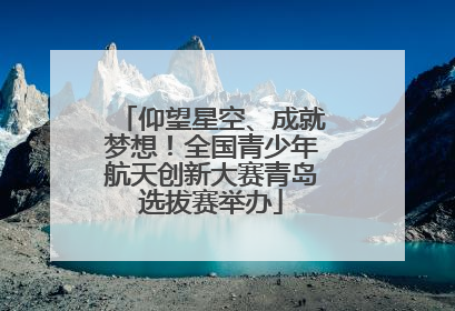 仰望星空、成就梦想！全国青少年航天创新大赛青岛选拔赛举办