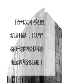 伊以冲突最新进展：以军称已摧毁伊朗铀浓缩设施