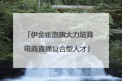 伊金霍洛旗大力培育电商直播复合型人才